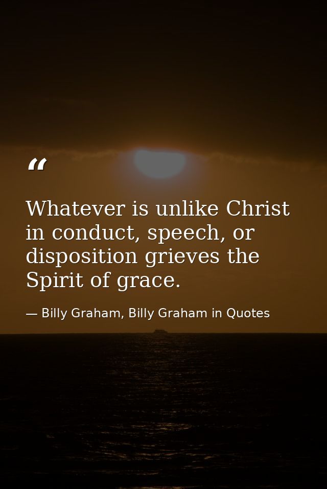 Whatever is unlike Christ in conduct, speech, or disposition grieves the Spirit of grace. — Billy Graham, Billy Graham in Quotes