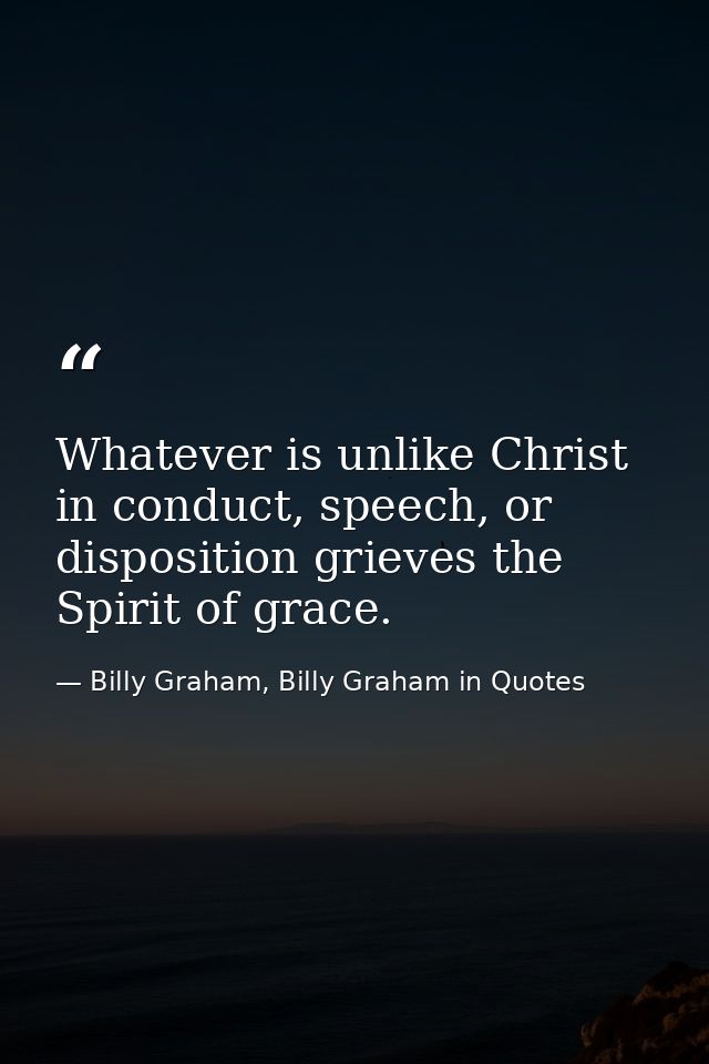 Whatever is unlike Christ in conduct, speech, or disposition grieves the Spirit of grace. — Billy Graham, Billy Graham in Quotes