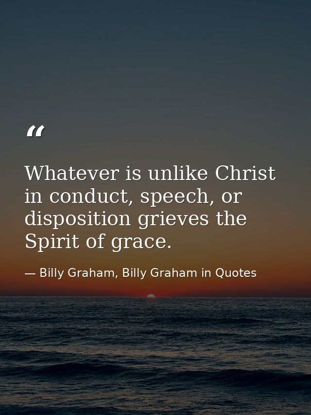 Whatever is unlike Christ in conduct, speech, or disposition grieves the Spirit of grace. — Billy Graham, Billy Graham in Quotes