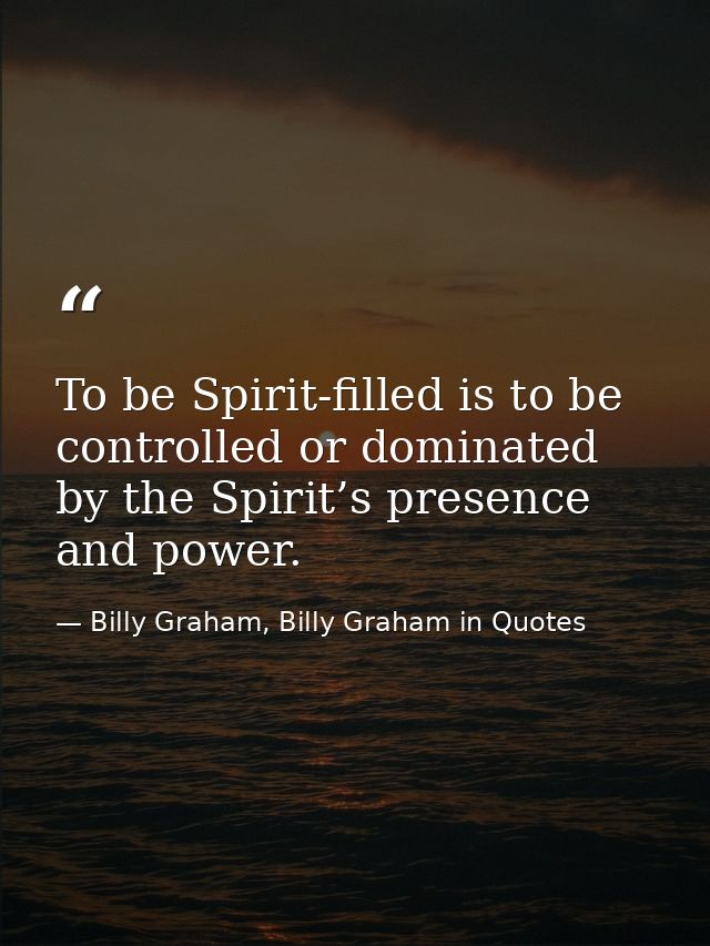 To be Spirit-filled is to be controlled or dominated by the Spirit’s presence and power. — Billy Graham, Billy Graham in Quotes