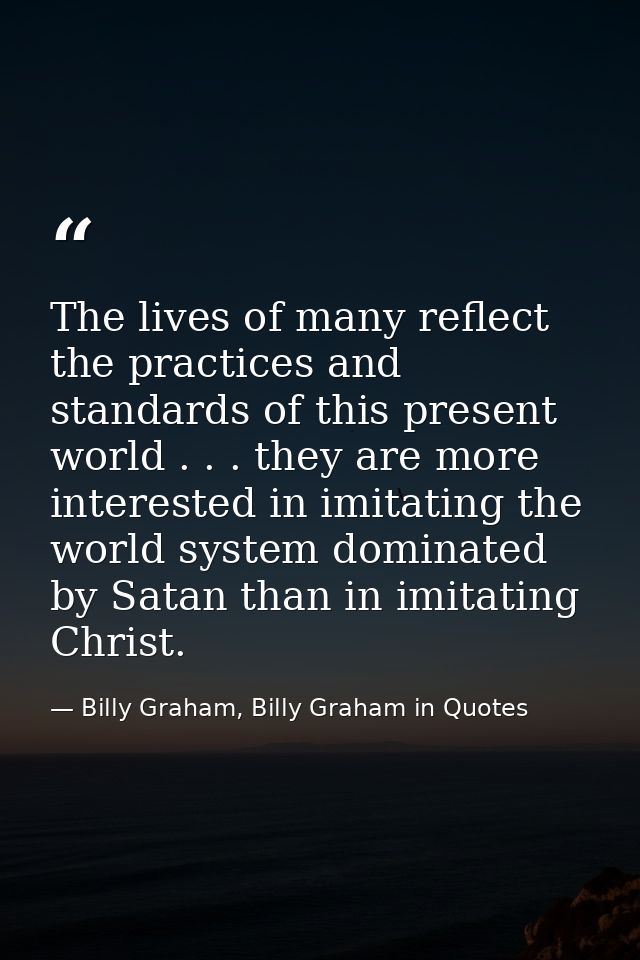 The lives of many reflect the practices and standards of this present world . . . they are more interested in imitating  — Billy Graham, Billy Graham in Quotes