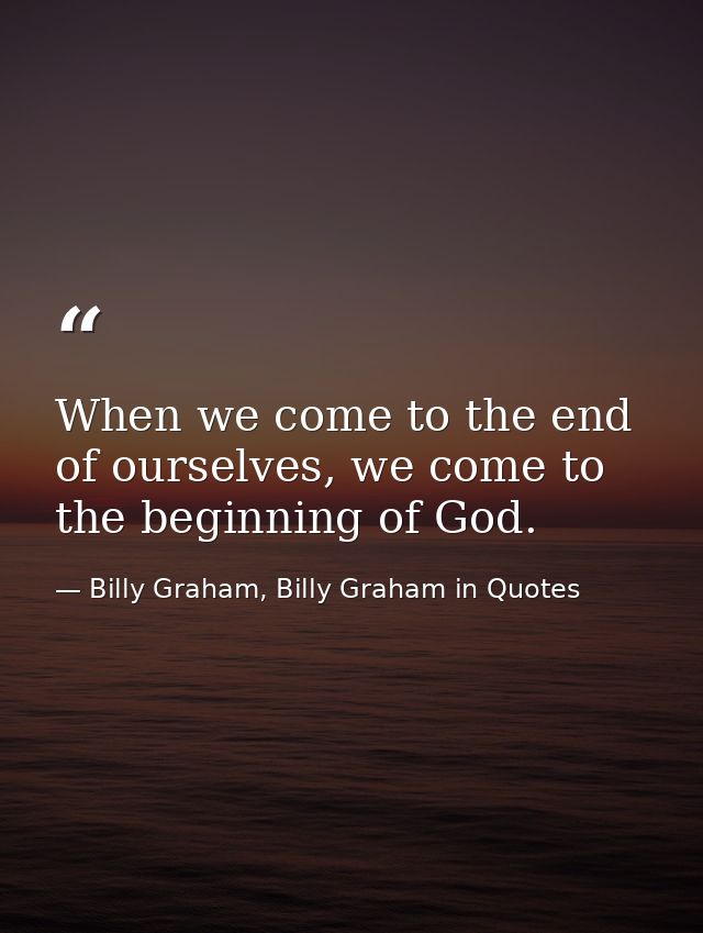 When we come to the end of ourselves, we come to the beginning of God. — Billy Graham, Billy Graham in Quotes