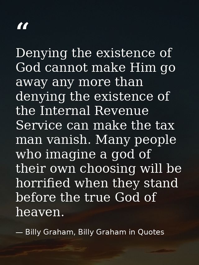 Denying the existence of God cannot make Him go away any more than denying the existence of the Internal Revenue Service — Billy Graham, Billy Graham in Quotes