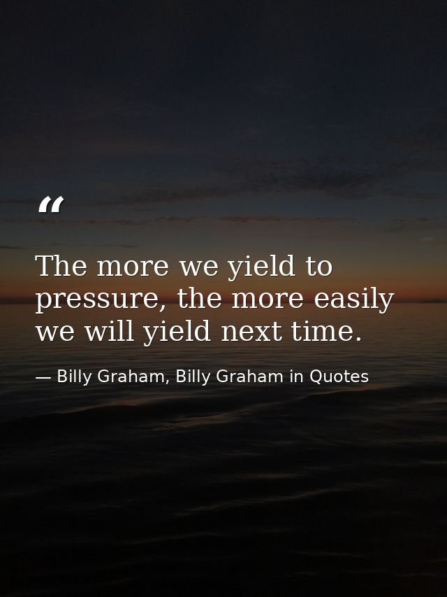 The more we yield to pressure, the more easily we will yield next time. — Billy Graham, Billy Graham in Quotes