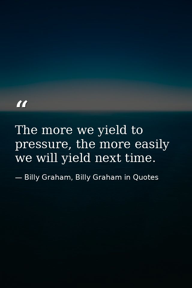 The more we yield to pressure, the more easily we will yield next time. — Billy Graham, Billy Graham in Quotes