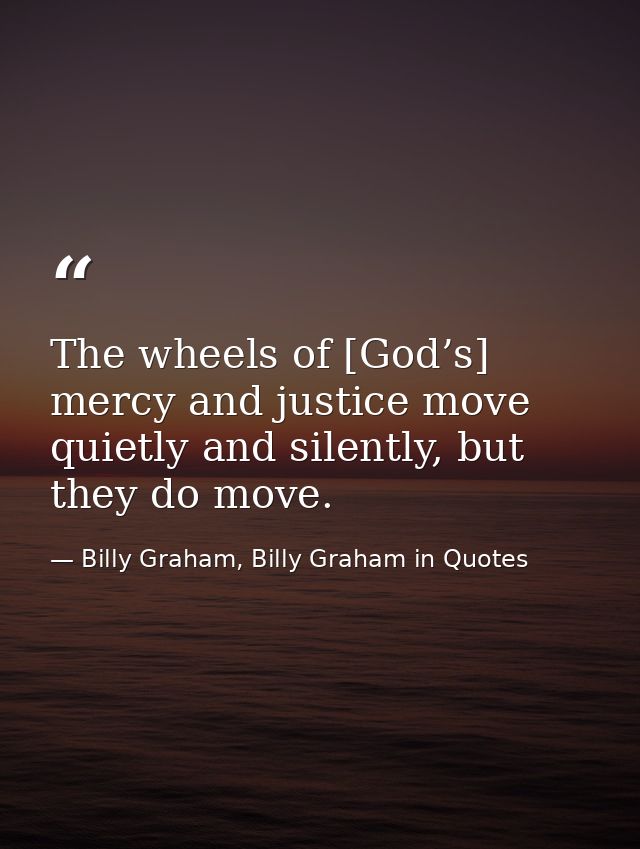 The wheels of [God’s] mercy and justice move quietly and silently, but they do move. — Billy Graham, Billy Graham in Quotes