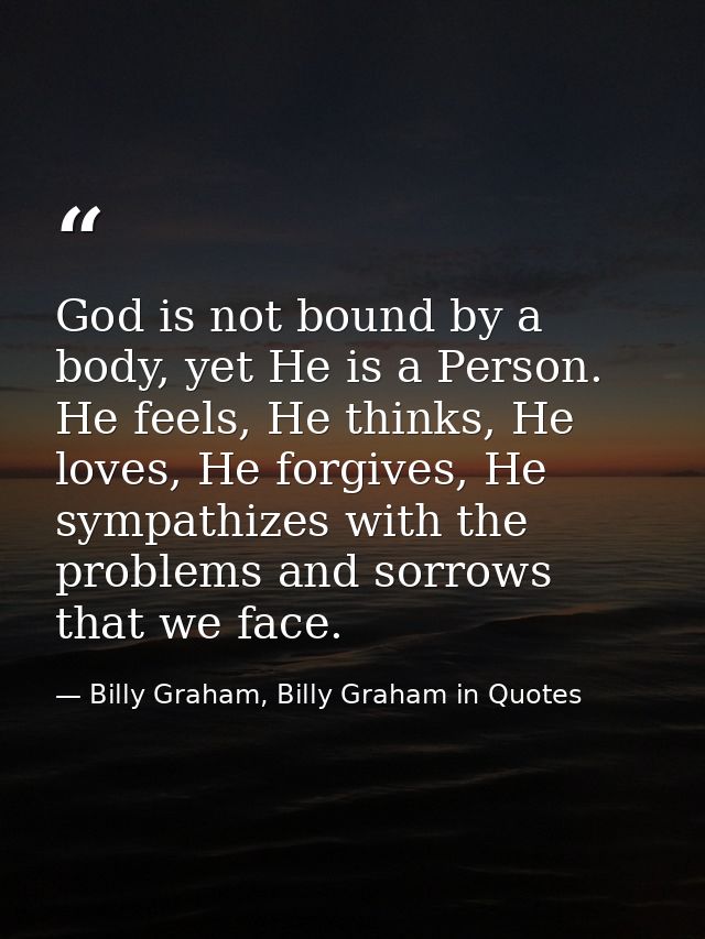 God is not bound by a body, yet He is a Person. He feels, He thinks, He loves, He forgives, He sympathizes with the prob — Billy Graham, Billy Graham in Quotes