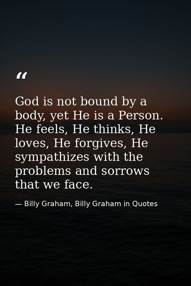 God is not bound by a body, yet He is a Person. He feels, He thinks, He loves, He forgives, He sympathizes with the prob — Billy Graham, Billy Graham in Quotes