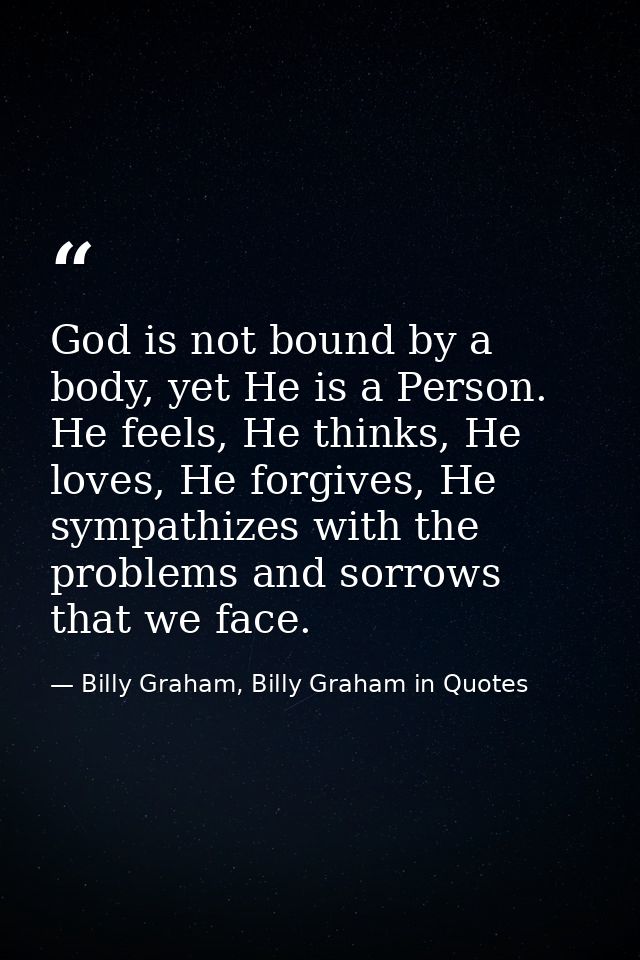 God is not bound by a body, yet He is a Person. He feels, He thinks, He loves, He forgives, He sympathizes with the prob — Billy Graham, Billy Graham in Quotes