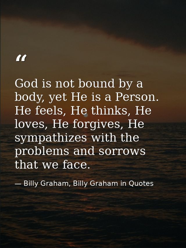God is not bound by a body, yet He is a Person. He feels, He thinks, He loves, He forgives, He sympathizes with the prob — Billy Graham, Billy Graham in Quotes