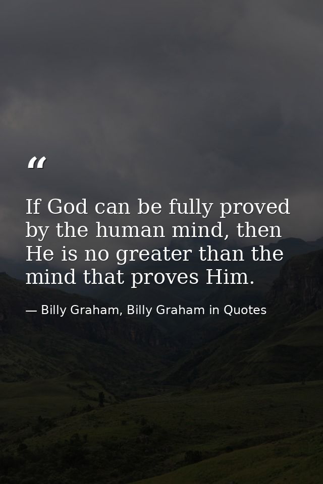 If God can be fully proved by the human mind, then He is no greater than the mind that proves Him. — Billy Graham, Billy Graham in Quotes