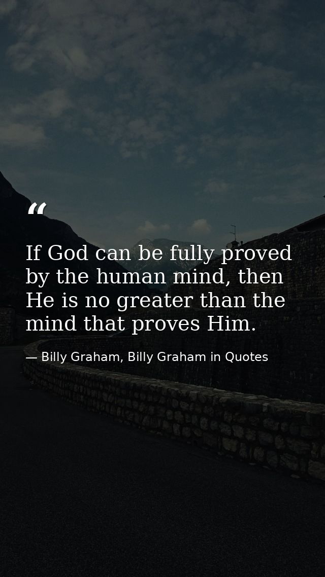 If God can be fully proved by the human mind, then He is no greater than the mind that proves Him. — Billy Graham, Billy Graham in Quotes