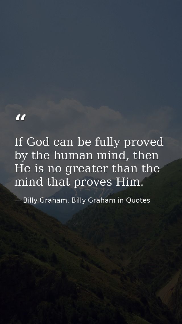 If God can be fully proved by the human mind, then He is no greater than the mind that proves Him. — Billy Graham, Billy Graham in Quotes