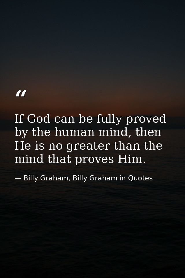 If God can be fully proved by the human mind, then He is no greater than the mind that proves Him. — Billy Graham, Billy Graham in Quotes