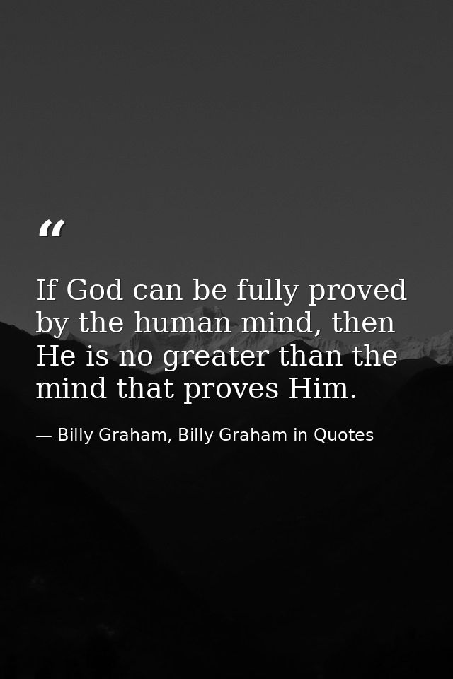 If God can be fully proved by the human mind, then He is no greater than the mind that proves Him. — Billy Graham, Billy Graham in Quotes