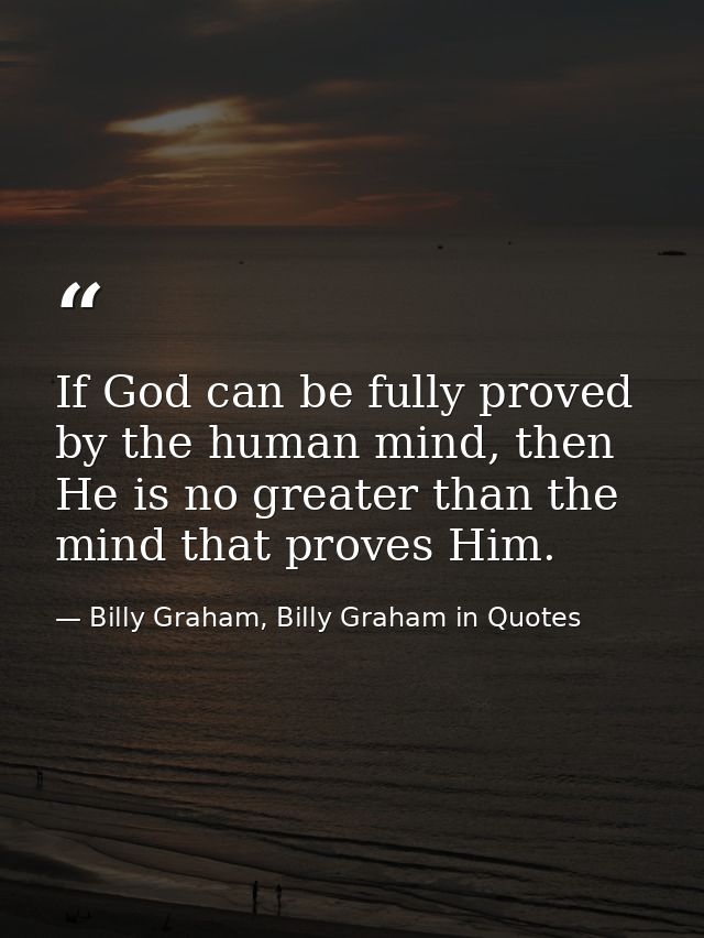 If God can be fully proved by the human mind, then He is no greater than the mind that proves Him. — Billy Graham, Billy Graham in Quotes