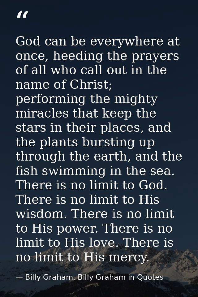 God can be everywhere at once, heeding the prayers of all who call out in the name of Christ; performing the mighty mira — Billy Graham, Billy Graham in Quotes
