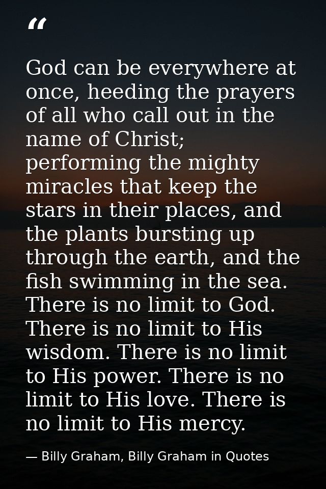 God can be everywhere at once, heeding the prayers of all who call out in the name of Christ; performing the mighty mira — Billy Graham, Billy Graham in Quotes