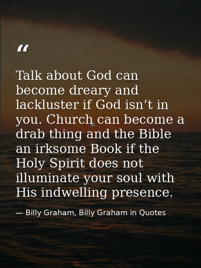 Talk about God can become dreary and lackluster if God isn’t in you. Church can become a drab thing and the Bible an irk — Billy Graham, Billy Graham in Quotes