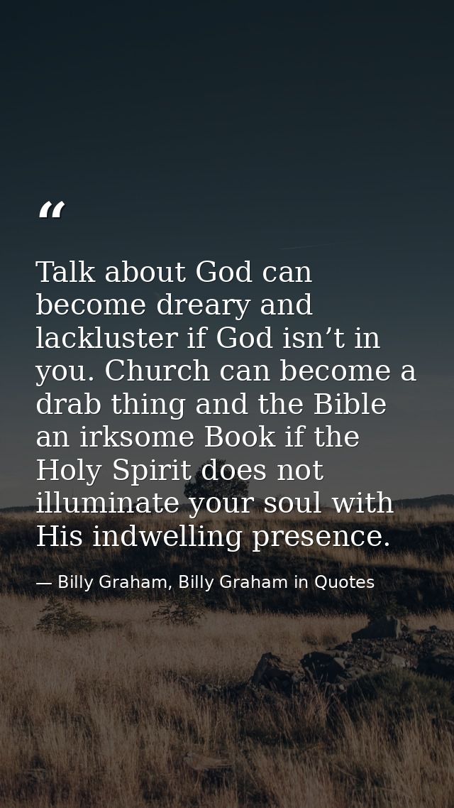 Talk about God can become dreary and lackluster if God isn’t in you. Church can become a drab thing and the Bible an irk — Billy Graham, Billy Graham in Quotes