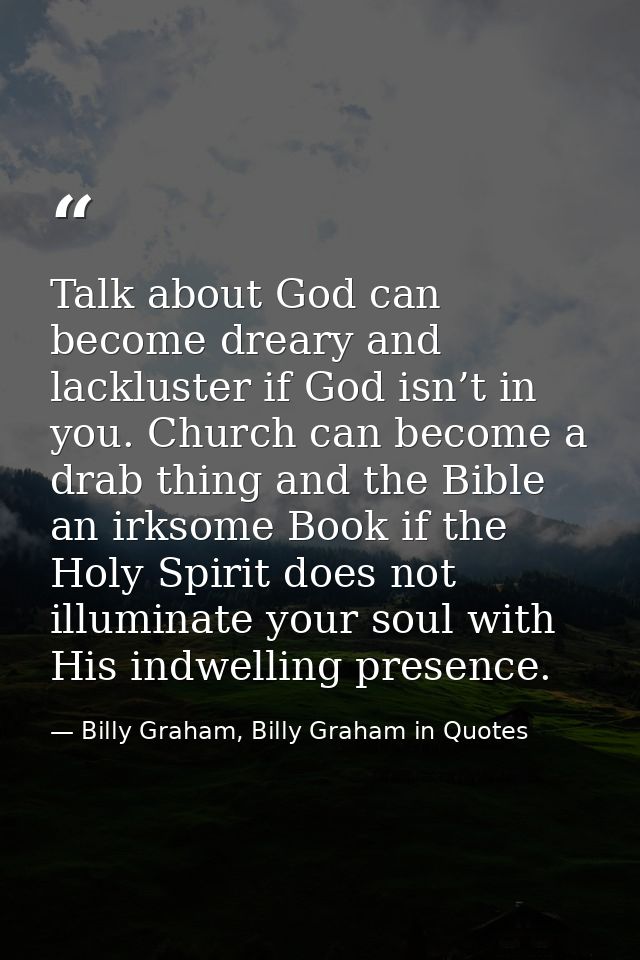 Talk about God can become dreary and lackluster if God isn’t in you. Church can become a drab thing and the Bible an irk — Billy Graham, Billy Graham in Quotes
