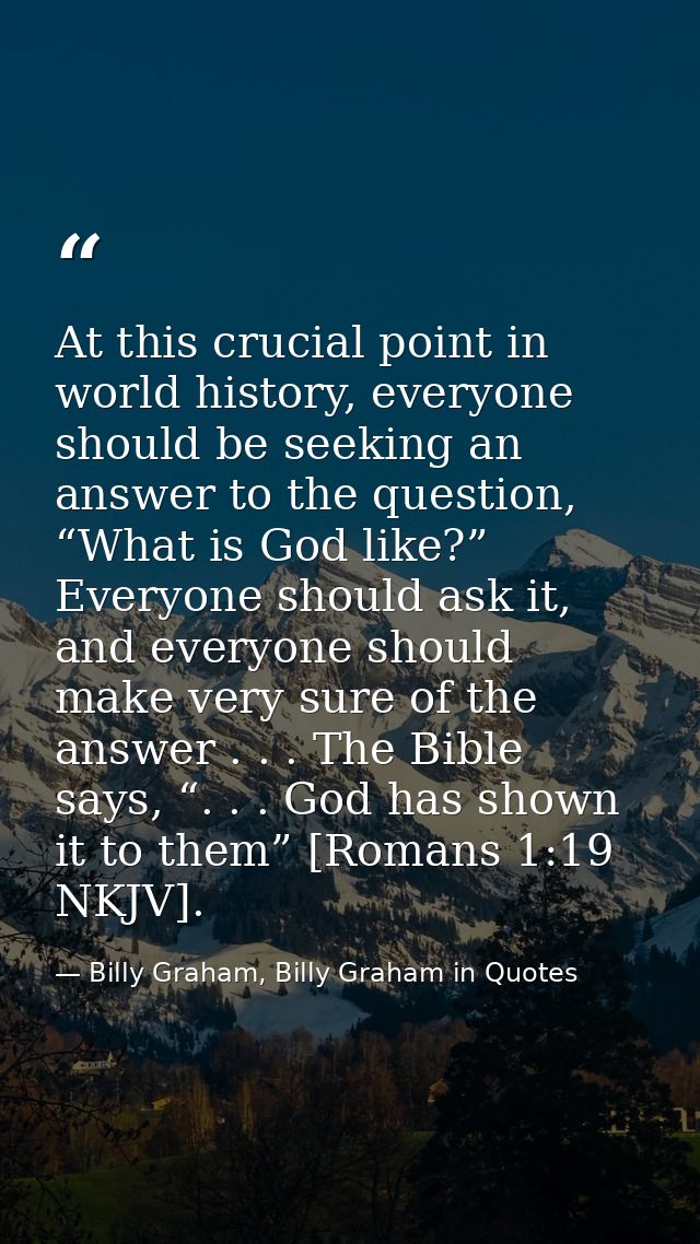 At this crucial point in world history, everyone should be seeking an answer to the question, “What is God like?” Everyo — Billy Graham, Billy Graham in Quotes