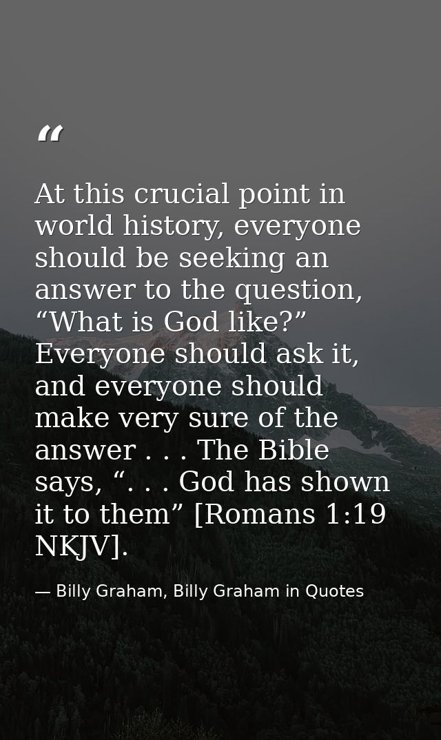 At this crucial point in world history, everyone should be seeking an answer to the question, “What is God like?” Everyo — Billy Graham, Billy Graham in Quotes