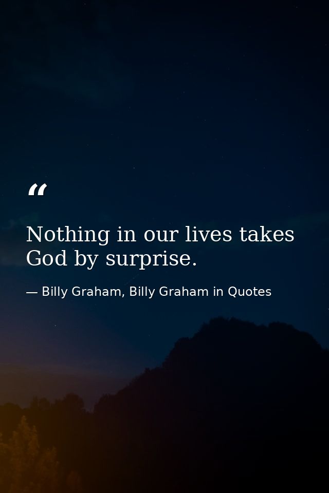 Nothing in our lives takes God by surprise. — Billy Graham, Billy Graham in Quotes