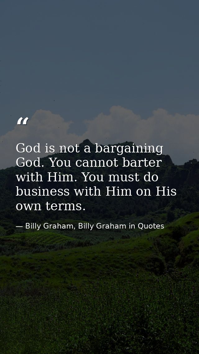 God is not a bargaining God. You cannot barter with Him. You must do business with Him on His own terms. — Billy Graham, Billy Graham in Quotes