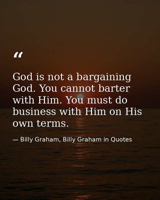 God is not a bargaining God. You cannot barter with Him. You must do business with Him on His own terms. — Billy Graham, Billy Graham in Quotes