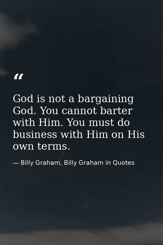 God is not a bargaining God. You cannot barter with Him. You must do business with Him on His own terms. — Billy Graham, Billy Graham in Quotes