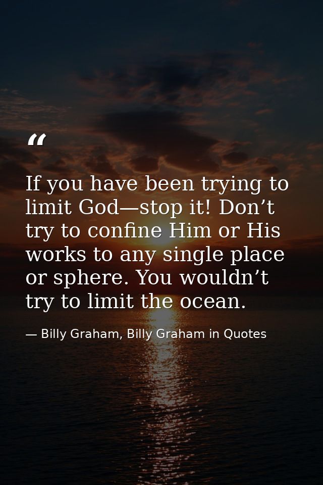 If you have been trying to limit God—stop it! Don’t try to confine Him or His works to any single place or sphere. You w — Billy Graham, Billy Graham in Quotes