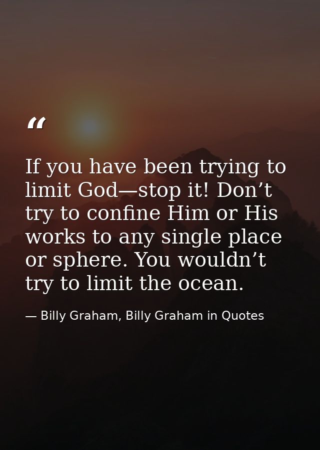 If you have been trying to limit God—stop it! Don’t try to confine Him or His works to any single place or sphere. You w — Billy Graham, Billy Graham in Quotes