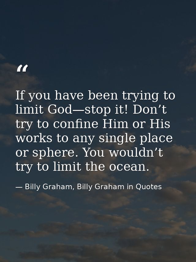 If you have been trying to limit God—stop it! Don’t try to confine Him or His works to any single place or sphere. You w — Billy Graham, Billy Graham in Quotes