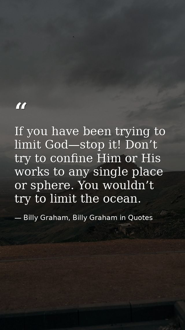 If you have been trying to limit God—stop it! Don’t try to confine Him or His works to any single place or sphere. You w — Billy Graham, Billy Graham in Quotes