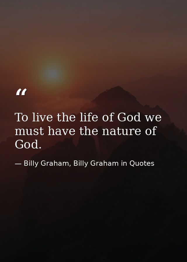 To live the life of God we must have the nature of God. — Billy Graham, Billy Graham in Quotes