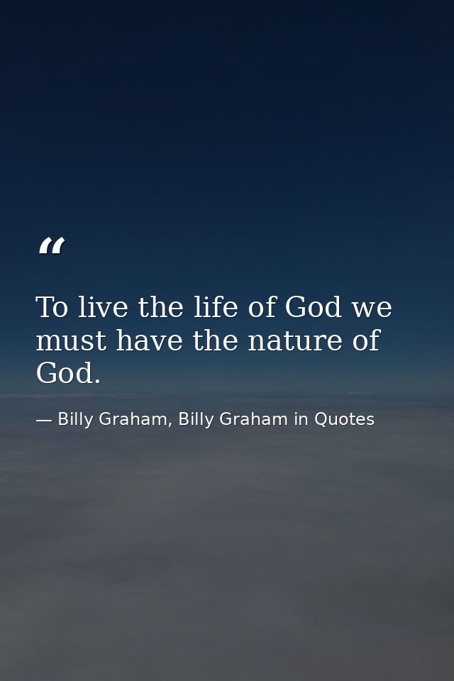 To live the life of God we must have the nature of God. — Billy Graham, Billy Graham in Quotes