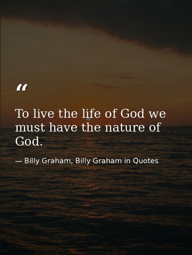 To live the life of God we must have the nature of God. — Billy Graham, Billy Graham in Quotes