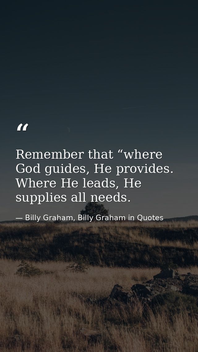 Remember that “where God guides, He provides. Where He leads, He supplies all needs. — Billy Graham, Billy Graham in Quotes