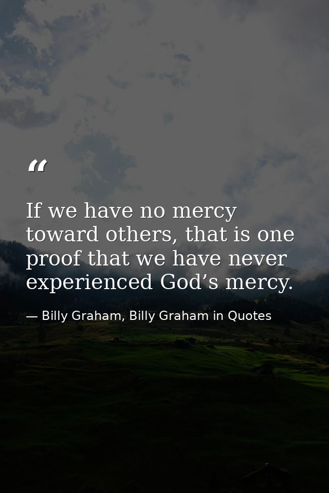 If we have no mercy toward others, that is one proof that we have never experienced God’s mercy. — Billy Graham, Billy Graham in Quotes