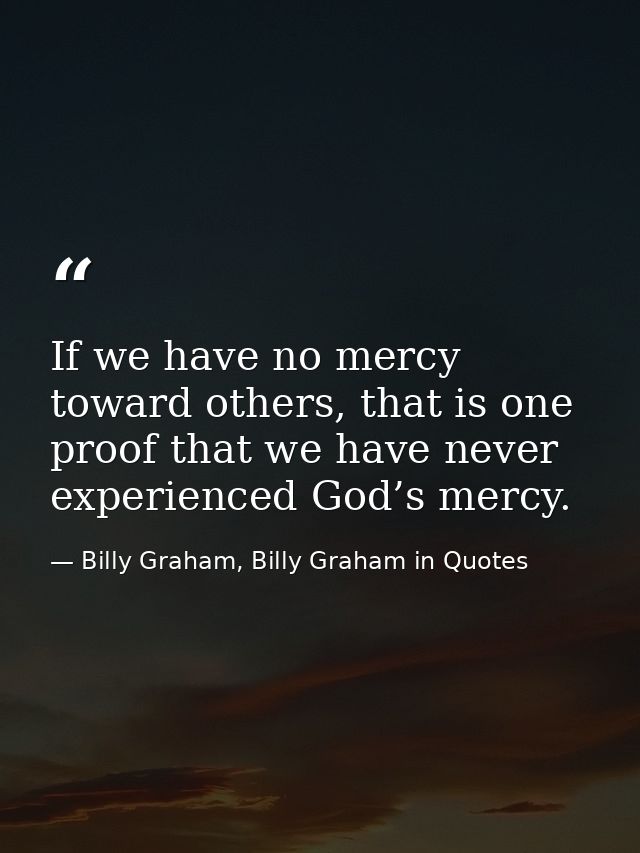 If we have no mercy toward others, that is one proof that we have never experienced God’s mercy. — Billy Graham, Billy Graham in Quotes