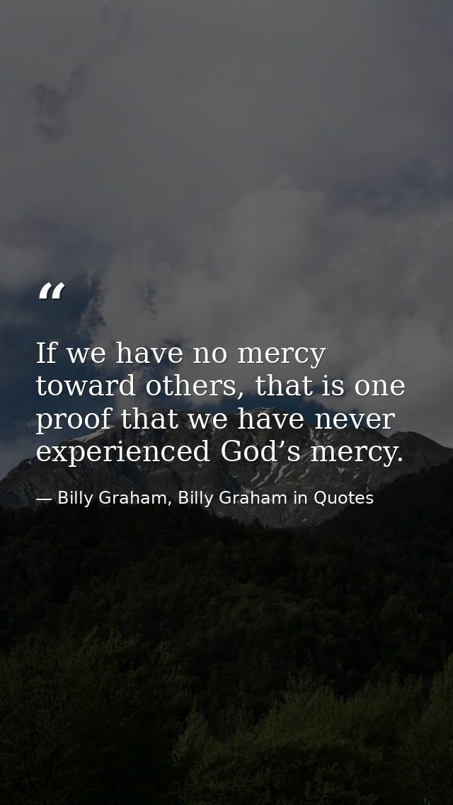 If we have no mercy toward others, that is one proof that we have never experienced God’s mercy. — Billy Graham, Billy Graham in Quotes