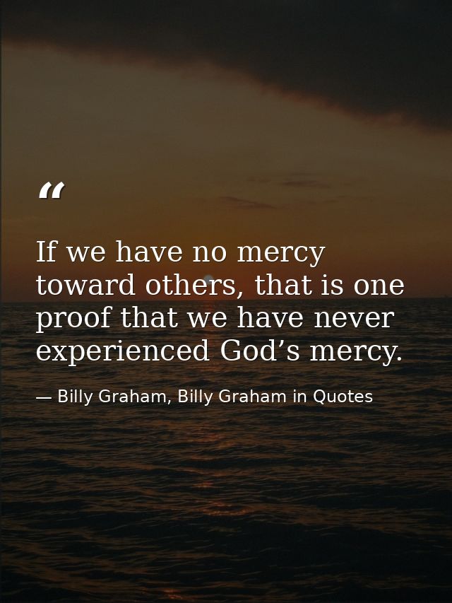 If we have no mercy toward others, that is one proof that we have never experienced God’s mercy. — Billy Graham, Billy Graham in Quotes