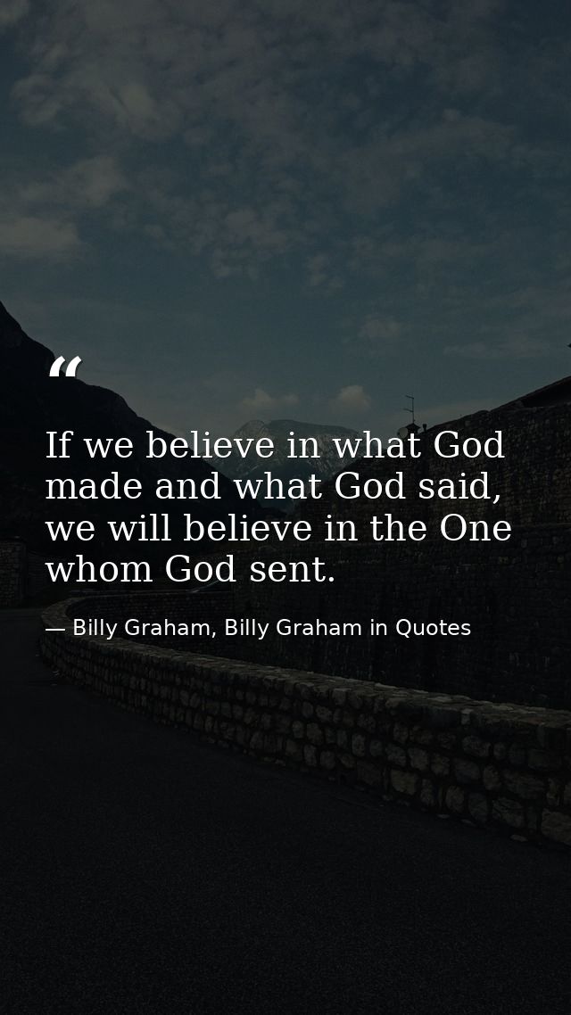 If we believe in what God made and what God said, we will believe in the One whom God sent. — Billy Graham, Billy Graham in Quotes