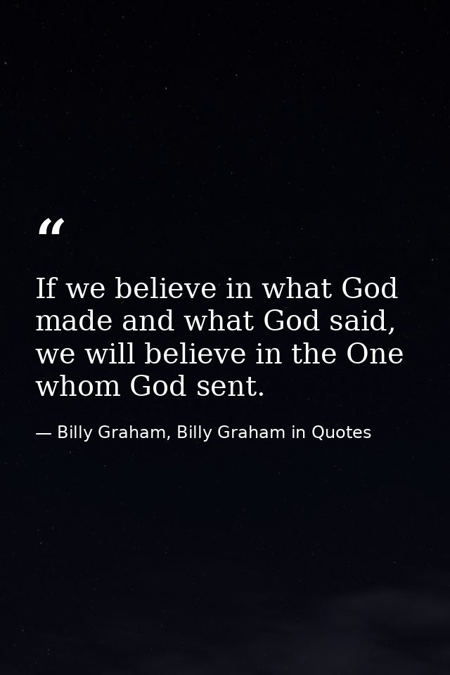 If we believe in what God made and what God said, we will believe in the One whom God sent. — Billy Graham, Billy Graham in Quotes