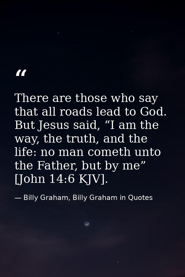 There are those who say that all roads lead to God. But Jesus said, “I am the way, the truth, and the life: no man comet — Billy Graham, Billy Graham in Quotes