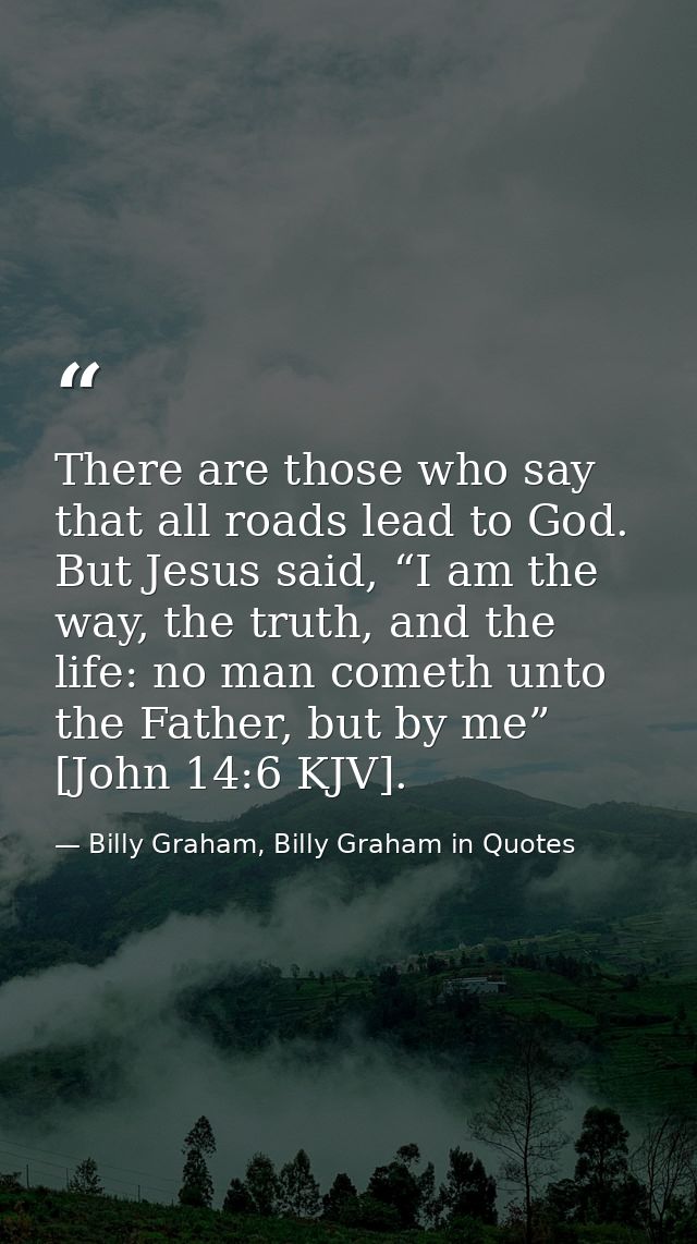 There are those who say that all roads lead to God. But Jesus said, “I am the way, the truth, and the life: no man comet — Billy Graham, Billy Graham in Quotes