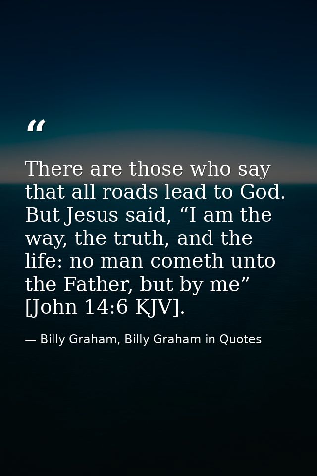 There are those who say that all roads lead to God. But Jesus said, “I am the way, the truth, and the life: no man comet — Billy Graham, Billy Graham in Quotes