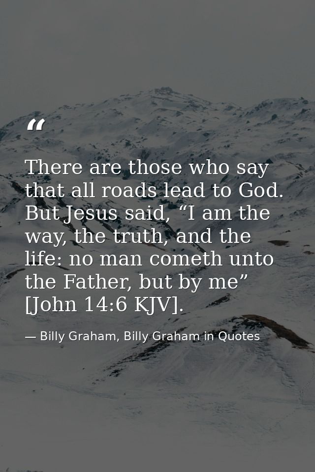 There are those who say that all roads lead to God. But Jesus said, “I am the way, the truth, and the life: no man comet — Billy Graham, Billy Graham in Quotes