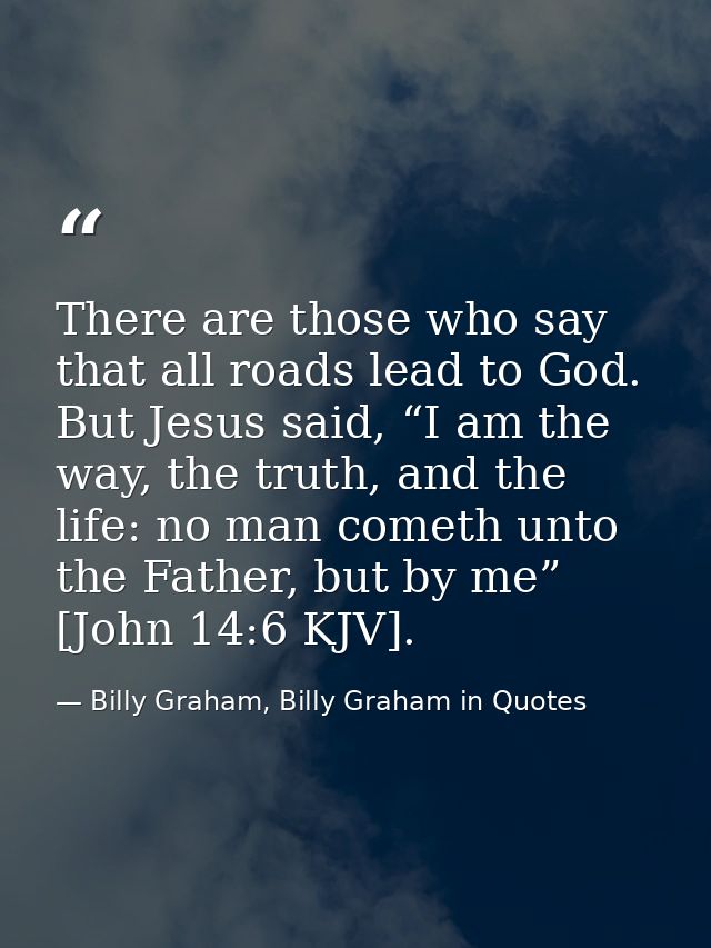 There are those who say that all roads lead to God. But Jesus said, “I am the way, the truth, and the life: no man comet — Billy Graham, Billy Graham in Quotes